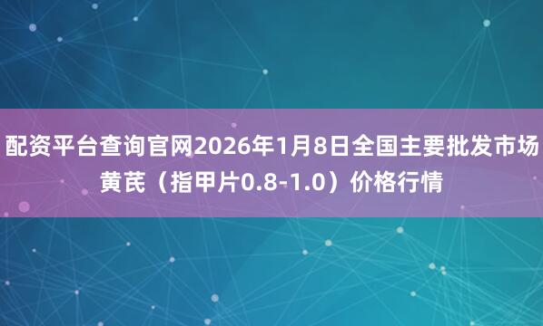 配资平台查询官网2026年1月8日全国主要批发市场黄芪（指甲片0.8-1.0）价格行情