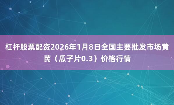 杠杆股票配资2026年1月8日全国主要批发市场黄芪（瓜子片0.3）价格行情