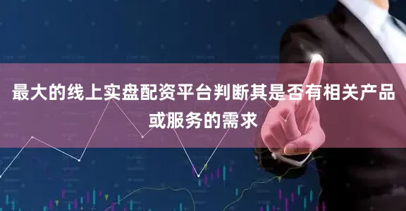 最大的线上实盘配资平台判断其是否有相关产品或服务的需求