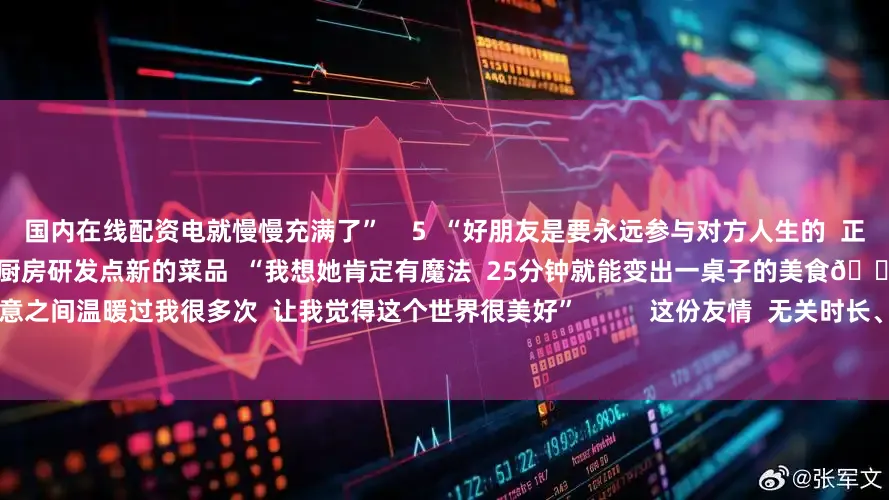国内在线配资电就慢慢充满了”    5  “好朋友是要永远参与对方人生的  正在进行时”    朋友爱做饭  每天就爱在厨房研发点新的菜品  “我想她肯定有魔法  25分钟就能变出一桌子的美食😋”    “她也许不知道  在不经意之间温暖过我很多次  让我觉得这个世界很美好”          这份友情  无关时长、无关距离  只关乎当下的真心与陪伴  愿我们都能珍惜此刻并肩的人  哪怕只是阶段性