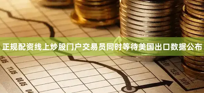 正规配资线上炒股门户交易员同时等待美国出口数据公布