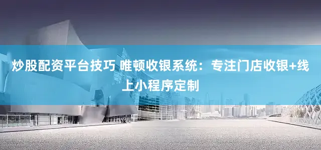 炒股配资平台技巧 唯顿收银系统：专注门店收银+线上小程序定制
