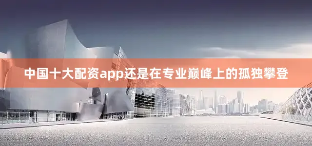 中国十大配资app还是在专业巅峰上的孤独攀登